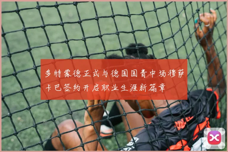 多特蒙德正式与德国国青中场穆萨卡巴签约开启职业生涯新篇章