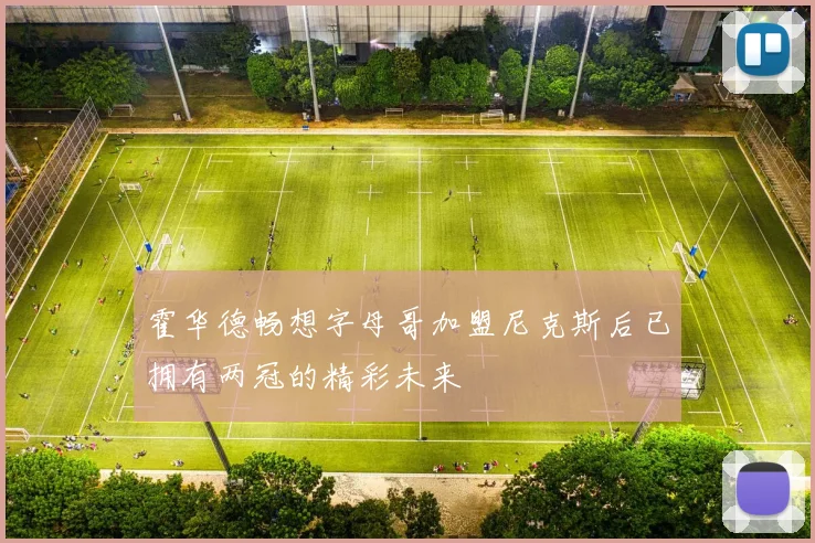 霍华德畅想字母哥加盟尼克斯后已拥有两冠的精彩未来