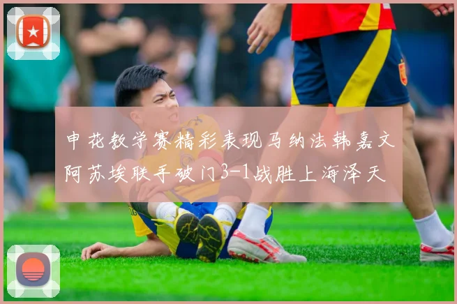 申花教学赛精彩表现马纳法韩嘉文阿苏埃联手破门3-1战胜上海泽天