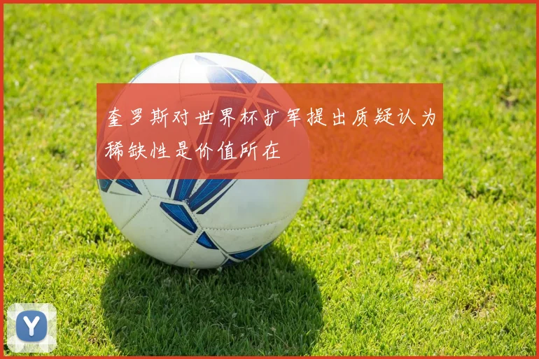 奎罗斯对世界杯扩军提出质疑认为稀缺性是价值所在