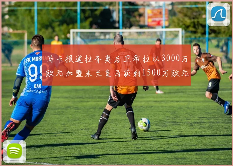 马卡报道拉齐奥后卫希拉以3000万欧元加盟米兰皇马获利1500万欧元