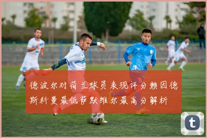 德波尔对荷兰球员表现评分赖因德斯科曼最低萨默维尔最高分解析