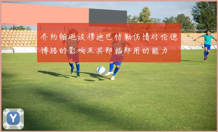 乔约翰逊谈穆迪巴特勒伤情对伦德博格的影响及其即插即用的能力
