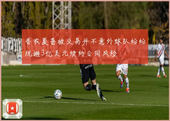 香农夏普被交易并不意外球队纷纷规避3亿美元续约合同风险