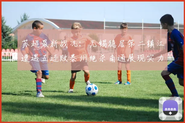 苏超最新战况：无锡稳居第二镇江遭遇五连败泰州绝杀南通展现实力