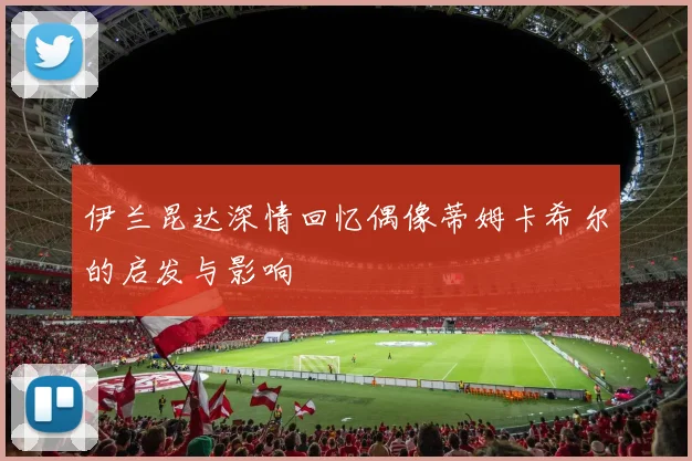 伊兰昆达深情回忆偶像蒂姆卡希尔的启发与影响