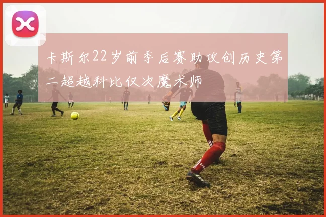 卡斯尔22岁前季后赛助攻创历史第二超越科比仅次魔术师