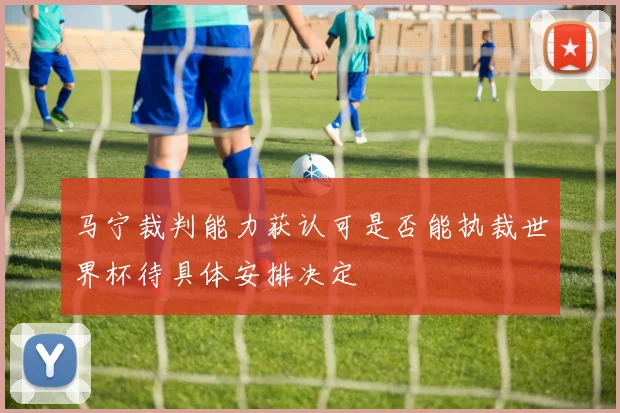 马宁裁判能力获认可是否能执裁世界杯待具体安排决定