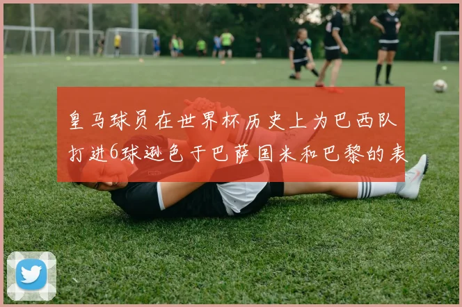 皇马球员在世界杯历史上为巴西队打进6球逊色于巴萨国米和巴黎的表现