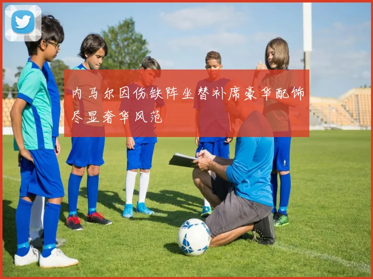 内马尔因伤缺阵坐替补席豪华配饰尽显奢华风范