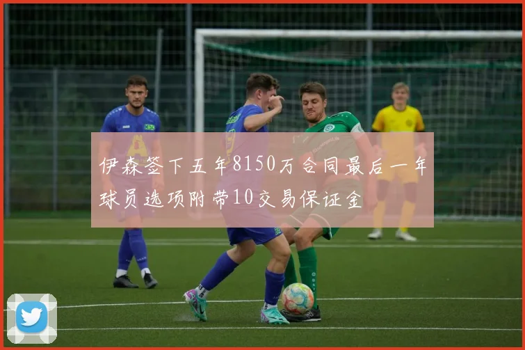 伊森签下五年8150万合同最后一年球员选项附带10交易保证金