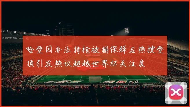 哈登因非法持枪被捕保释后热搜登顶引发热议超越世界杯关注度