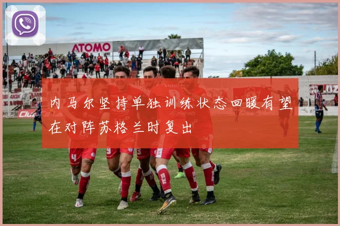 内马尔坚持单独训练状态回暖有望在对阵苏格兰时复出