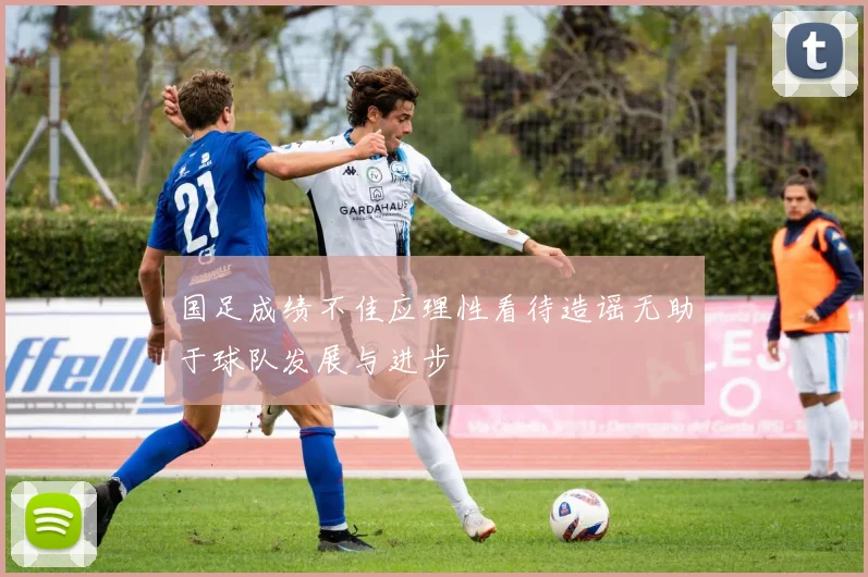 国足成绩不佳应理性看待造谣无助于球队发展与进步