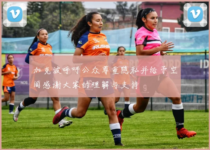 加克波呼吁公众尊重隐私并给予空间感谢大家的理解与支持
