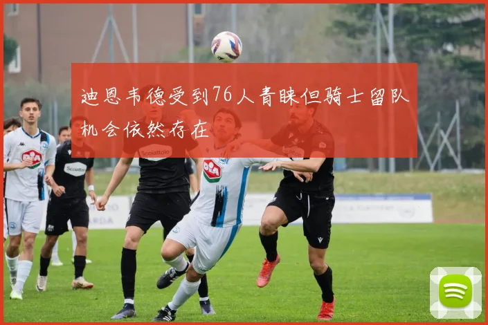 迪恩韦德受到76人青睐但骑士留队机会依然存在