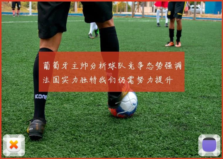葡萄牙主帅分析球队竞争态势强调法国实力独特我们仍需努力提升