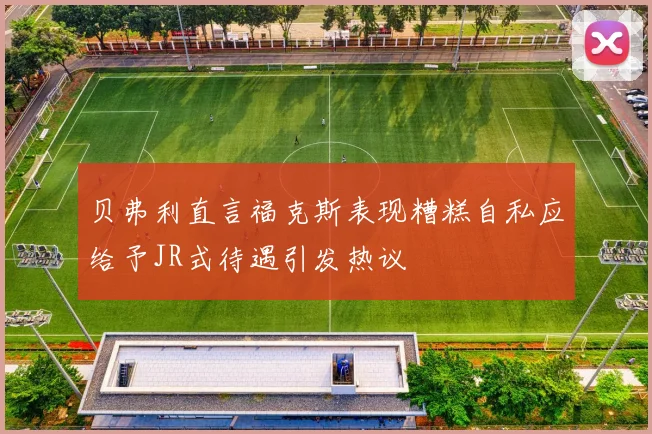 贝弗利直言福克斯表现糟糕自私应给予JR式待遇引发热议