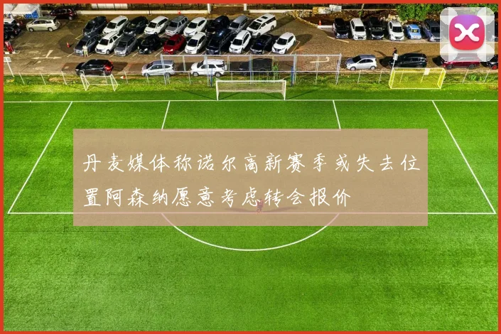 丹麦媒体称诺尔高新赛季或失去位置阿森纳愿意考虑转会报价
