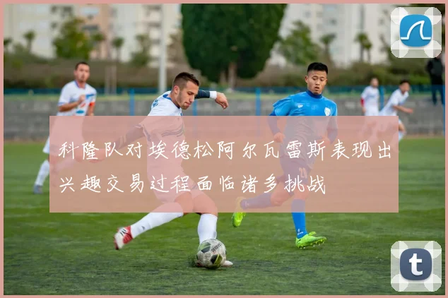 科隆队对埃德松阿尔瓦雷斯表现出兴趣交易过程面临诸多挑战