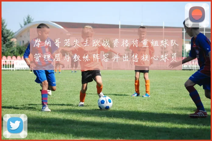 摩纳哥若失去欧战资格将重组球队管理层与教练阵容并出售核心球员